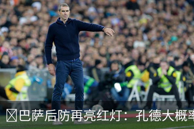 ​巴萨后防再亮红灯：孔德大概率缺席，弗利克被迫启用青训