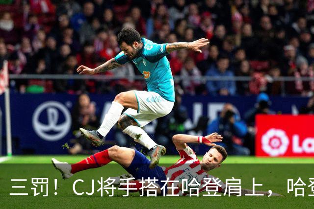 三罚！CJ将手搭在哈登肩上，哈登拔起就造一个犯规