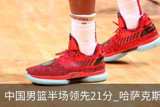 中国男篮半场领先21分 哈萨克斯坦队16次失误