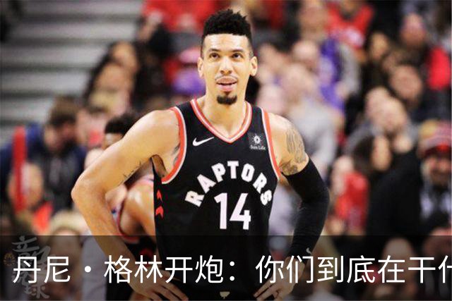 丹尼·格林开炮：你们到底在干什么？