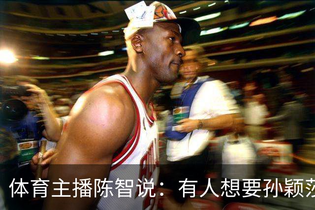 体育主播陈智说：有人想要孙颖莎，王楚钦身上的流量，还有他们的代言，想要他们身上聚焦的高度。