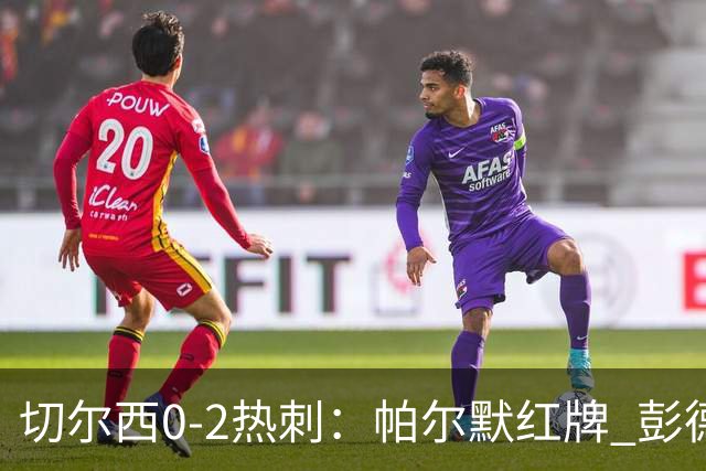 切尔西0-2热刺：帕尔默红牌 彭德斯乌龙终结连胜