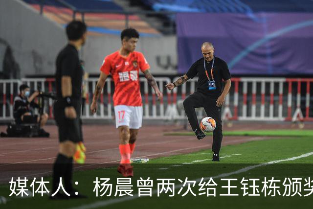 媒体人：杨晨曾两次给王钰栋颁奖，都是杨晨自己主动提出