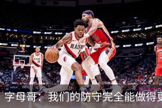 字母哥：我们的防守完全能做得更好 对手实力很强你必须去拼