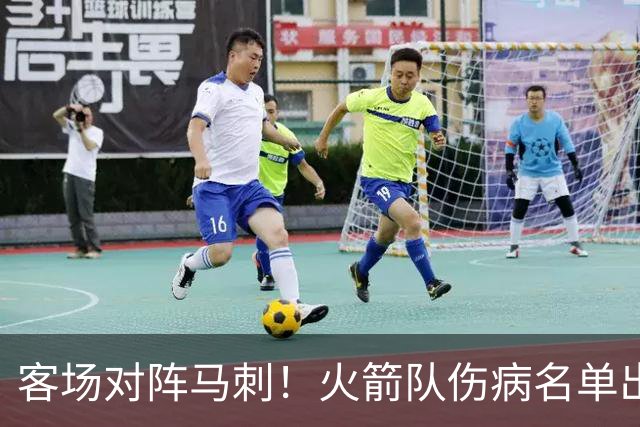 客场对阵马刺！火箭队伤病名单出炉：中锋+射手出战成疑，菲利普斯及时复出