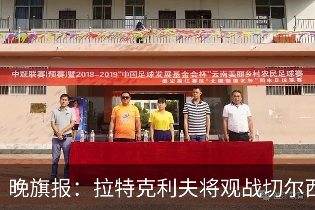 晚旗报：拉特克利夫将观战切尔西，他过去常持有切尔西季票