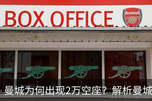 曼城为何出现2万空座？解析曼城主场低上座背后多重现实因素