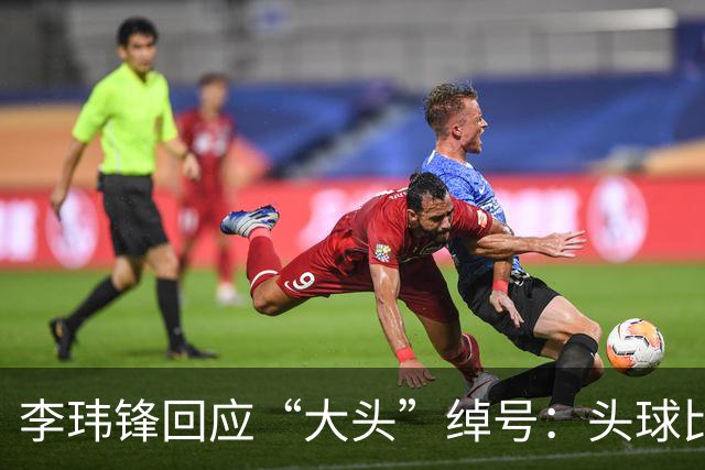 李玮锋回应“大头”绰号：头球比较好，作为后卫红黄牌多很正常