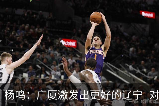 杨鸣：广厦激发出更好的辽宁 对浙江要弱克强