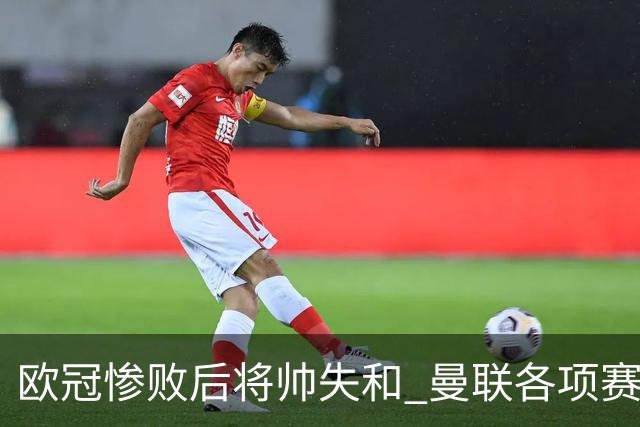 欧冠惨败后将帅失和 曼联各项赛事七场不胜深陷泥潭