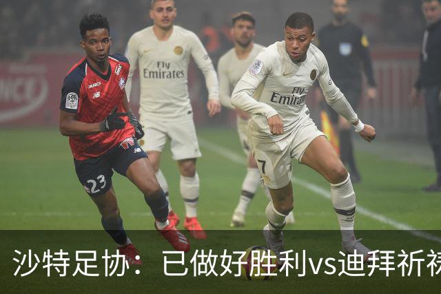 沙特足协：已做好胜利vs迪拜祈祷的办赛准备，将支持胜利维权