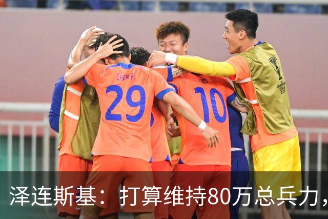 泽连斯基：打算维持80万总兵力，军队规模不会与美俄讨论