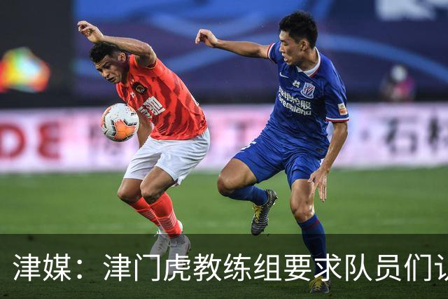 津媒：津门虎教练组要求队员们认真对待收官战，但会权衡主力出场