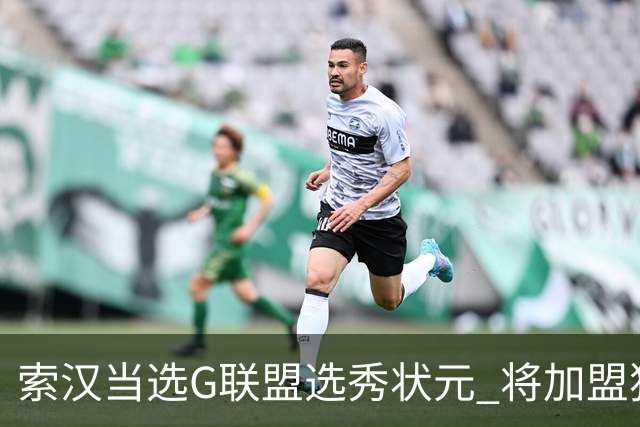 索汉当选G联盟选秀状元 将加盟独行侠下属德州传奇队