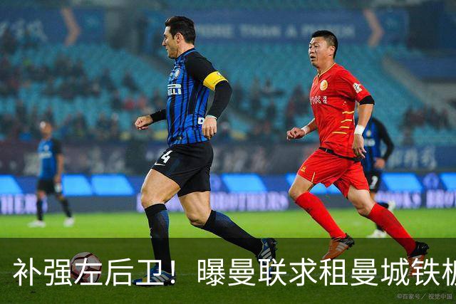 补强左后卫！曝曼联求租曼城铁板凳 本赛季英超0出场