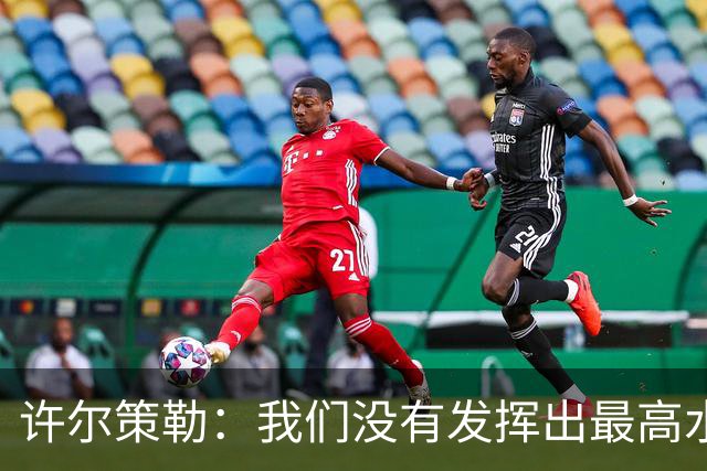 许尔策勒：我们没有发挥出最高水平，传中精度和进攻站位不好
