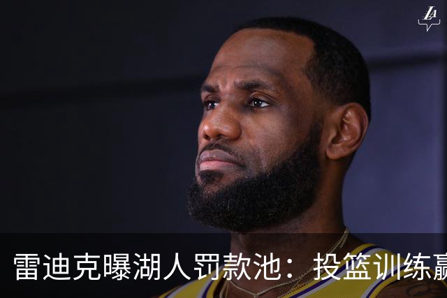 雷迪克曝湖人罚款池：投篮训练赢回，东契奇拿得最多