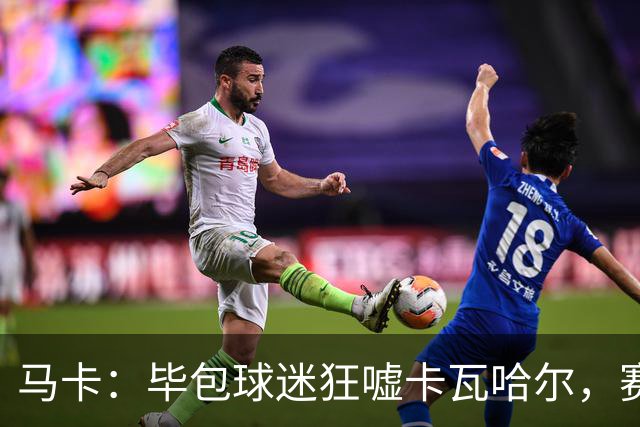 马卡：毕包球迷狂嘘卡瓦哈尔，赛后他与贝尔奇切拥抱泯恩仇