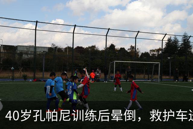 40岁孔帕尼训练后晕倒，救护车送医